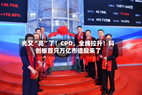 光又“亮”了！CPO，全线拉升！科创板首只万亿市值股来了