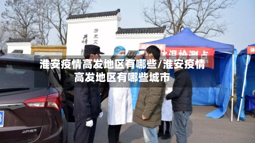 淮安疫情高发地区有哪些/淮安疫情高发地区有哪些城市
