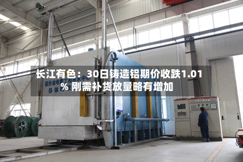 长江有色：30日铸造铝期价收跌1.01% 刚需补货放量略有增加-第1张图片