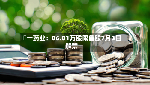 峆一药业:86.81万股限售股7月3日解禁-第1张图片