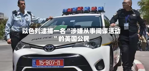 以色列逮捕一名“涉嫌从事间谍活动”的美国公民-第2张图片