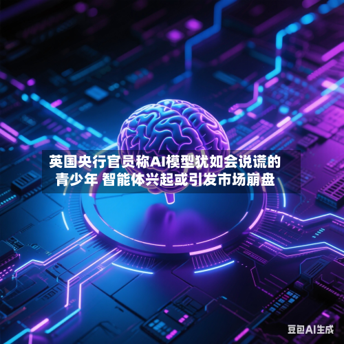 英国央行官员称AI模型犹如会说谎的青少年 智能体兴起或引发市场崩盘-第2张图片