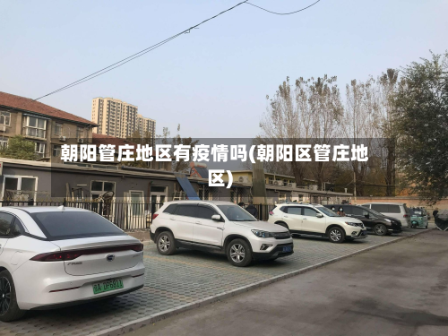 朝阳管庄地区有疫情吗(朝阳区管庄地区)-第1张图片
