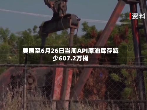 美国至6月26日当周API原油库存减少607.2万桶