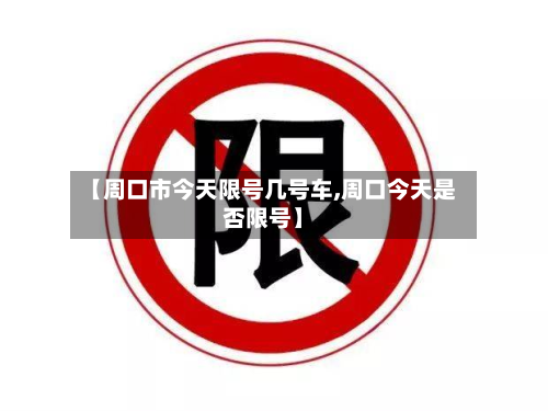【周口市今天限号几号车,周口今天是否限号】-第3张图片
