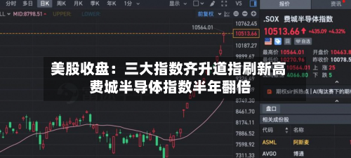 美股收盘:三大指数齐升道指刷新高 费城半导体指数半年翻倍-第2张图片