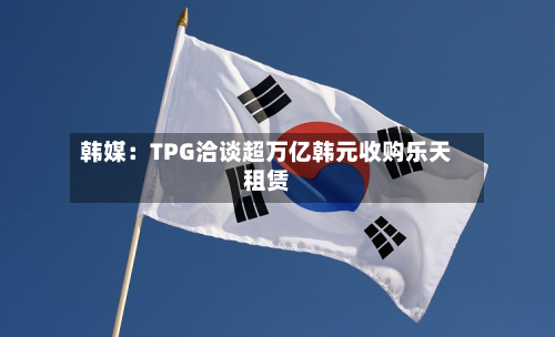 韩媒:TPG洽谈超万亿韩元收购乐天租赁-第1张图片