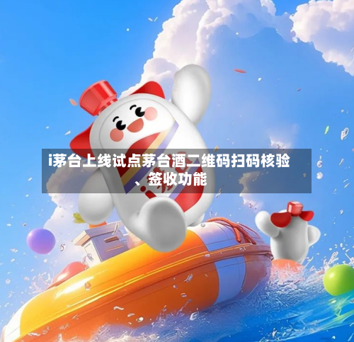 i茅台上线试点茅台酒二维码扫码核验、签收功能-第3张图片