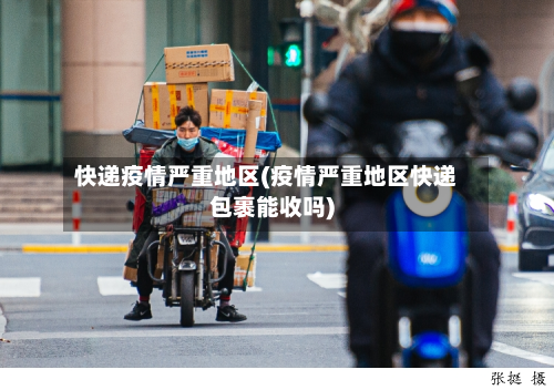 快递疫情严重地区(疫情严重地区快递包裹能收吗)-第2张图片