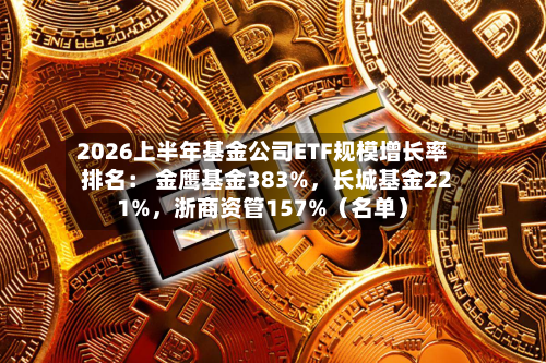 2026上半年基金公司ETF规模增长率排名： 金鹰基金383%，长城基金221%	，浙商资管157%（名单）-第2张图片