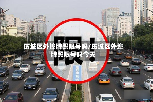 历城区外埠牌照限号吗/历城区外埠牌照限号吗今天