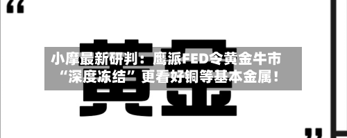 小摩最新研判：鹰派FED令黄金牛市“深度冻结” 更看好铜等基本金属！