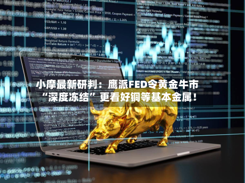 小摩最新研判：鹰派FED令黄金牛市“深度冻结” 更看好铜等基本金属！-第2张图片