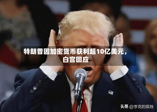 特朗普因加密货币获利超10亿美元，白宫回应-第2张图片