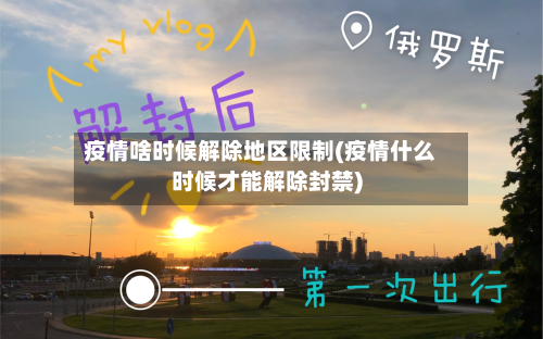 疫情啥时候解除地区限制(疫情什么时候才能解除封禁)-第3张图片