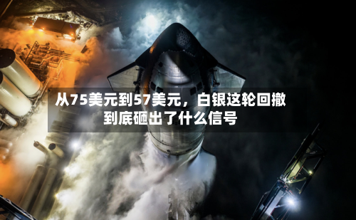 从75美元到57美元	，白银这轮回撤到底砸出了什么信号-第1张图片