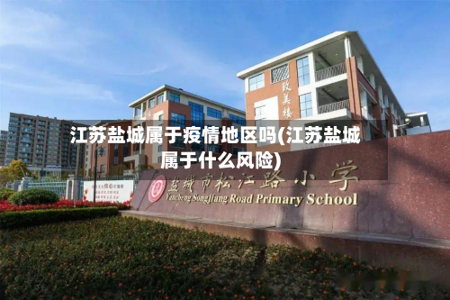 江苏盐城属于疫情地区吗(江苏盐城属于什么风险)-第2张图片
