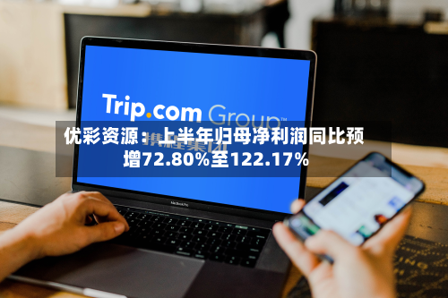 优彩资源：上半年归母净利润同比预增72.80%至122.17%