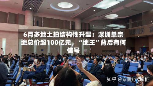 6月多地土拍结构性升温：深圳单宗地总价超100亿元，“地王	”背后有何信号-第3张图片