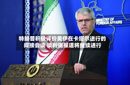 特朗普积极评价美伊在卡塔尔进行的间接会谈 谈判据报道将继续进行-第1张图片