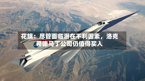 花旗：尽管面临潜在不利因素	，洛克希德马丁公司仍值得买入-第2张图片
