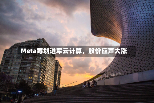 Meta筹划进军云计算，股价应声大涨-第2张图片