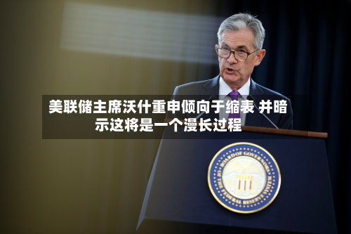 美联储主席沃什重申倾向于缩表 并暗示这将是一个漫长过程
