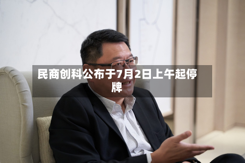 民商创科公布于7月2日上午起停牌-第1张图片