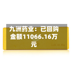 九洲药业:已回购金额11066.16万元-第2张图片