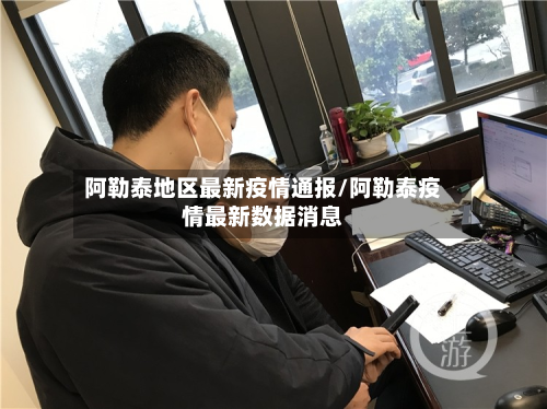 阿勒泰地区最新疫情通报/阿勒泰疫情最新数据消息-第1张图片