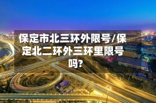 保定市北三环外限号/保定北二环外三环里限号吗?-第2张图片