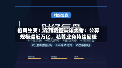 格局生变！券商资管半年大考：公募规模逼近万亿，私募业务持续回暖-第2张图片