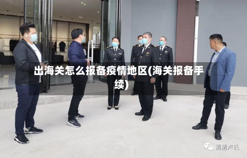 出海关怎么报备疫情地区(海关报备手续)-第1张图片