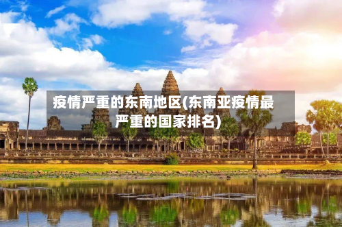 疫情严重的东南地区(东南亚疫情最严重的国家排名)