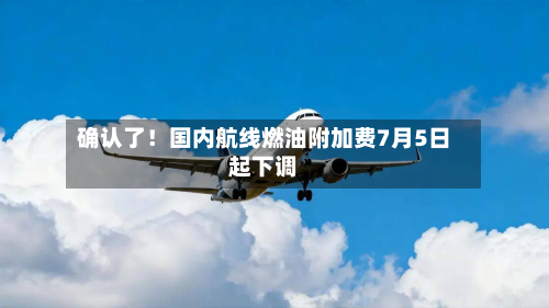 确认了！国内航线燃油附加费7月5日起下调