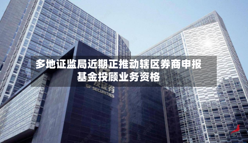 多地证监局近期正推动辖区券商申报基金投顾业务资格-第1张图片