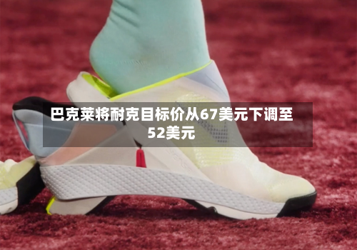 巴克莱将耐克目标价从67美元下调至52美元-第3张图片