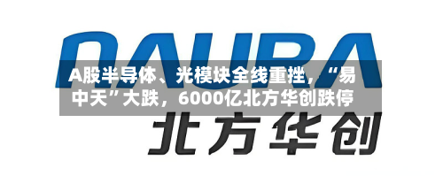 A股半导体	、光模块全线重挫，“易中天”大跌，6000亿北方华创跌停-第2张图片