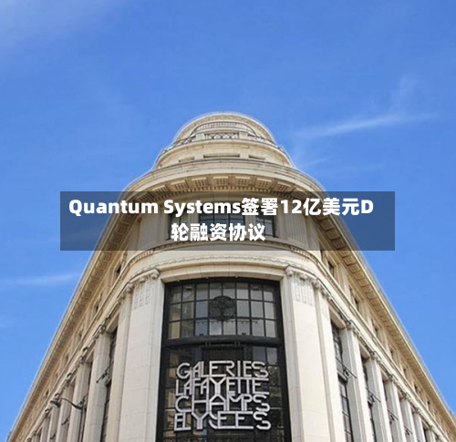 Quantum Systems签署12亿美元D轮融资协议