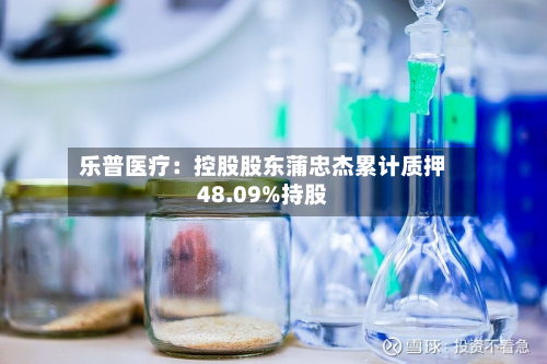 乐普医疗:控股股东蒲忠杰累计质押48.09%持股-第2张图片