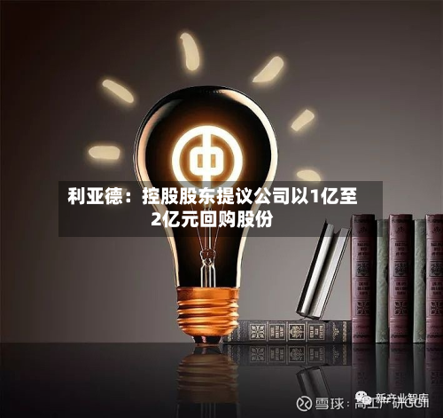 利亚德:控股股东提议公司以1亿至2亿元回购股份-第2张图片