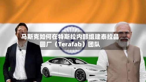 马斯克如何在特斯拉内部组建泰拉晶圆厂（Terafab）团队
