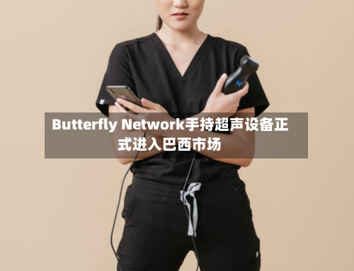 Butterfly Network手持超声设备正式进入巴西市场-第3张图片