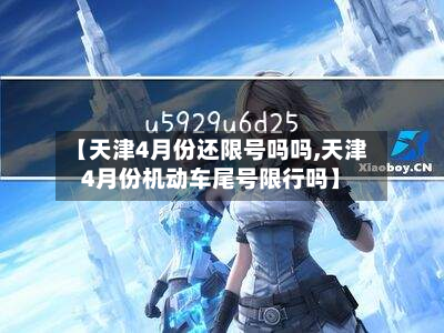 【天津4月份还限号吗吗,天津4月份机动车尾号限行吗】-第1张图片