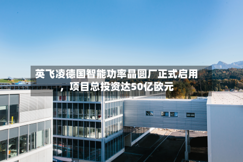 英飞凌德国智能功率晶圆厂正式启用	，项目总投资达50亿欧元-第3张图片