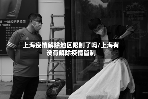 上海疫情解除地区限制了吗/上海有没有解除疫情管制-第1张图片