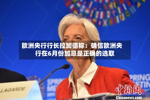 欧洲央行行长拉加德称：确信欧洲央行在6月份加息是正确的选取