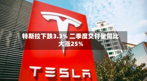 特斯拉下跌3.3% 二季度交付量同比大涨25%-第1张图片