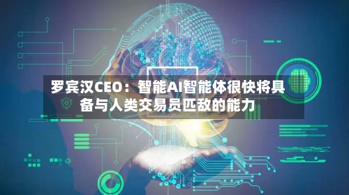 罗宾汉CEO:智能AI智能体很快将具备与人类交易员匹敌的能力-第1张图片