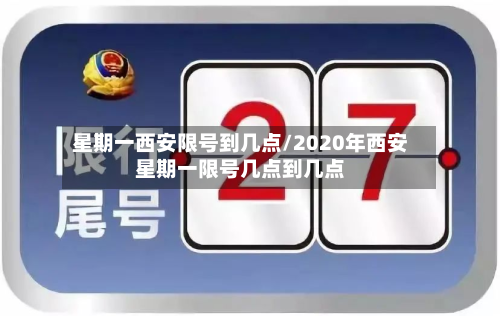 星期一西安限号到几点/2020年西安星期一限号几点到几点